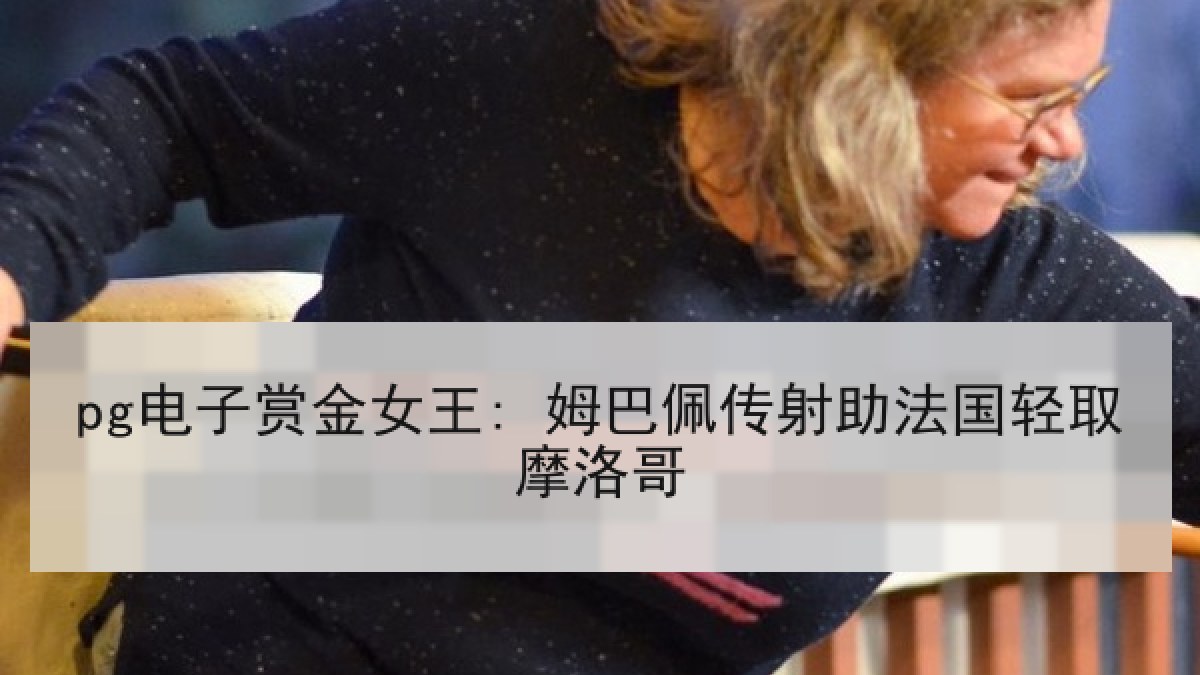 pg电子赏金女王: 姆巴佩传射助法国轻取摩洛哥