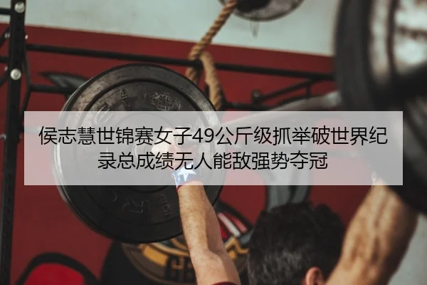 侯志慧世锦赛女子49公斤级抓举破世界纪录总成绩无人能敌强势夺冠