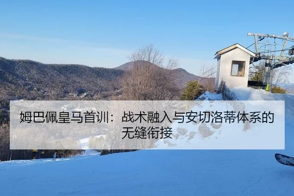 姆巴佩皇马首训：战术融入与安切洛蒂体系的无缝衔接