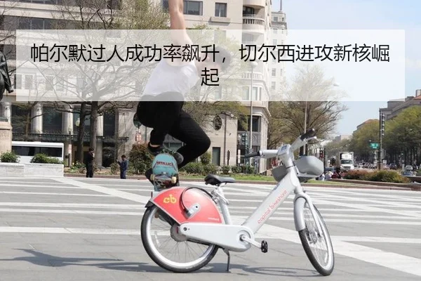 帕尔默过人成功率飙升，切尔西进攻新核崛起