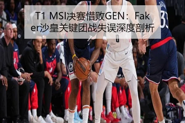 T1 MSI决赛惜败GEN：Faker沙皇关键团战失误深度剖析