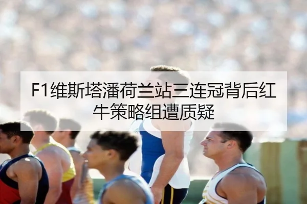 F1维斯塔潘荷兰站三连冠背后红牛策略组遭质疑