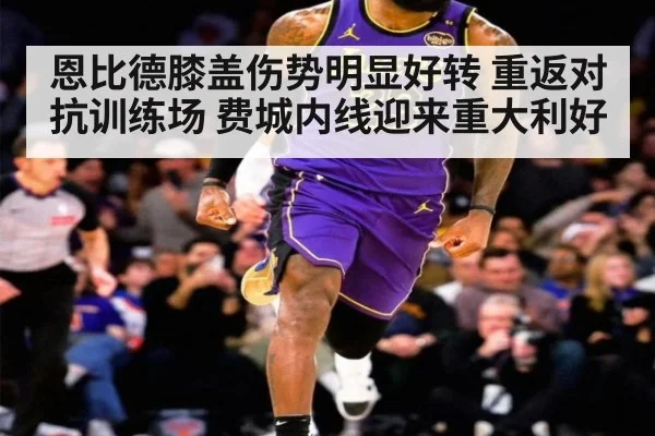 恩比德膝盖伤势明显好转 重返对抗训练场 费城内线迎来重大利好