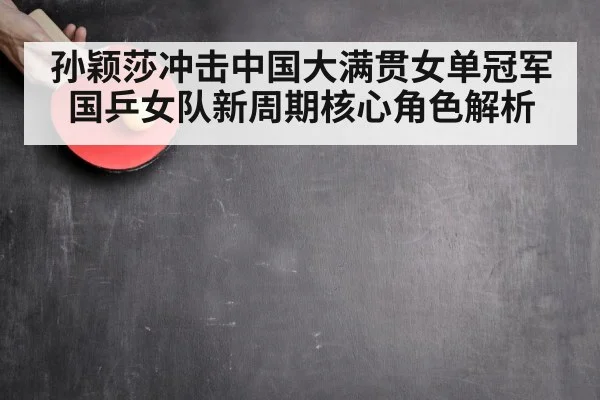 孙颖莎冲击中国大满贯女单冠军 国乒女队新周期核心角色解析