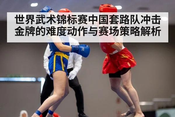 世界武术锦标赛中国套路队冲击金牌的难度动作与赛场策略解析