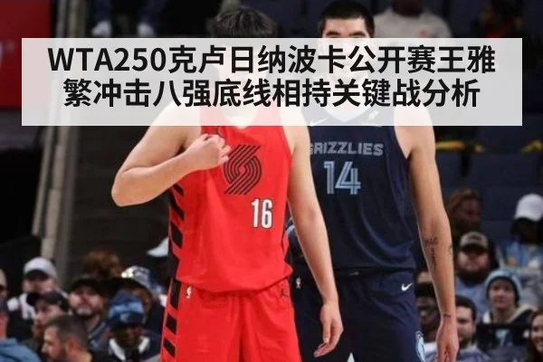 WTA250克卢日纳波卡公开赛王雅繁冲击八强底线相持关键战分析